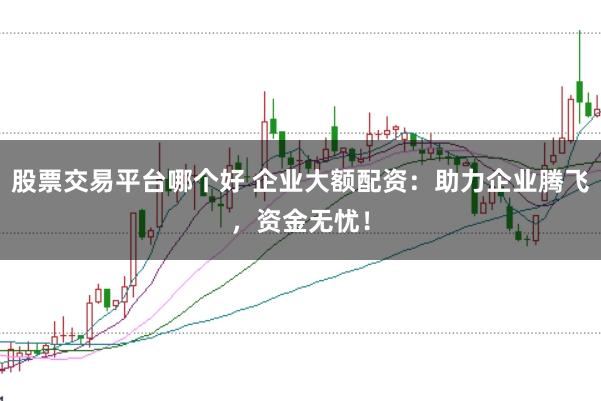 股票交易平台哪个好 企业大额配资：助力企业腾飞，资金无忧！