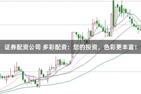 证券配资公司 多彩配资：您的投资，色彩更丰富！
