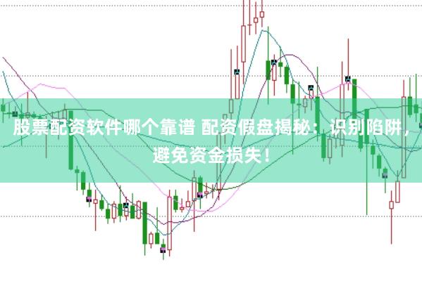 股票配资软件哪个靠谱 配资假盘揭秘：识别陷阱，避免资金损失！