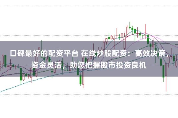 口碑最好的配资平台 在线炒股配资：高效决策，资金灵活，助您把握股市投资良机