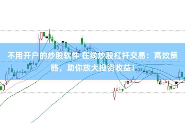 不用开户的炒股软件 在线炒股杠杆交易：高效策略，助你放大投资收益！