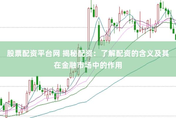 股票配资平台网 揭秘配资：了解配资的含义及其在金融市场中的作用