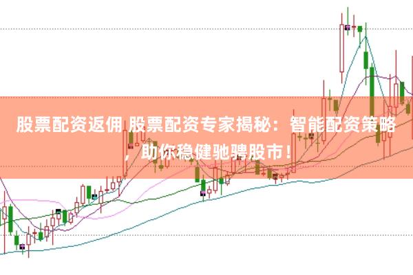 股票配资返佣 股票配资专家揭秘：智能配资策略，助你稳健驰骋股市！
