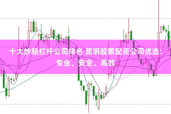 十大炒股杠杆公司排名 昆明股票配资公司优选：专业、安全、高效