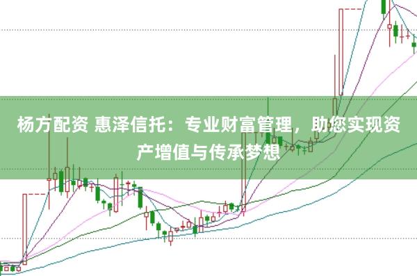杨方配资 惠泽信托：专业财富管理，助您实现资产增值与传承梦想