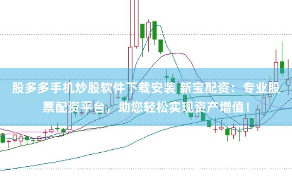 股多多手机炒股软件下载安装 新宝配资：专业股票配资平台，助您轻松实现资产增值！