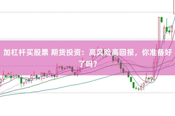 加杠杆买股票 期货投资：高风险高回报，你准备好了吗？