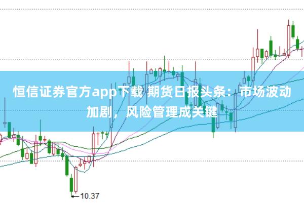 恒信证券官方app下载 期货日报头条：市场波动加剧，风险管理成关键