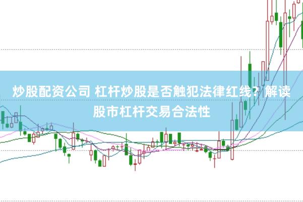 炒股配资公司 杠杆炒股是否触犯法律红线？解读股市杠杆交易合法性