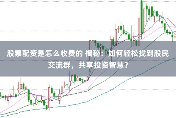 股票配资是怎么收费的 揭秘：如何轻松找到股民交流群，共享投资智慧？