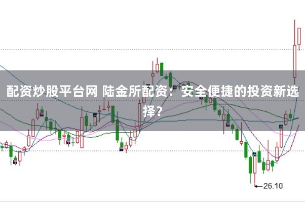 配资炒股平台网 陆金所配资：安全便捷的投资新选择？
