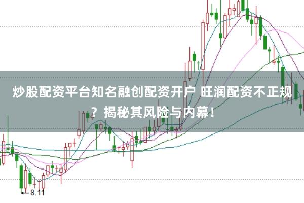 炒股配资平台知名融创配资开户 旺润配资不正规？揭秘其风险与内幕！