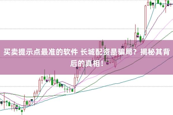 买卖提示点最准的软件 长城配资是骗局？揭秘其背后的真相！