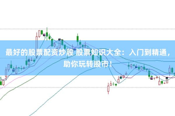 最好的股票配资炒股 股票知识大全：入门到精通，助你玩转股市！