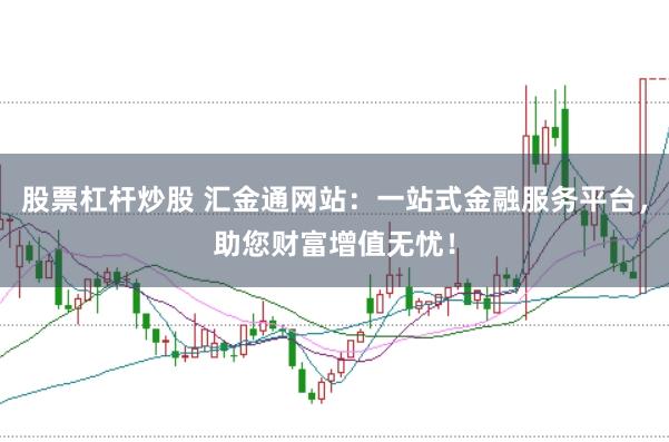 股票杠杆炒股 汇金通网站：一站式金融服务平台，助您财富增值无忧！