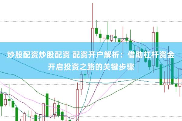 炒股配资炒股配资 配资开户解析：借助杠杆资金开启投资之路的关键步骤