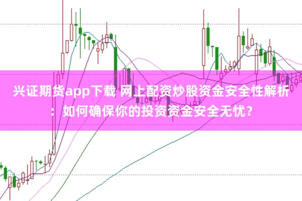 兴证期货app下载 网上配资炒股资金安全性解析：如何确保你的投资资金安全无忧？