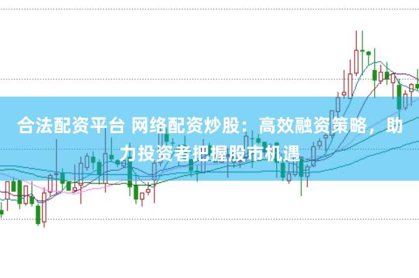 合法配资平台 网络配资炒股：高效融资策略，助力投资者把握股市机遇