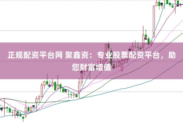 正规配资平台网 聚鑫资：专业股票配资平台，助您财富增值
