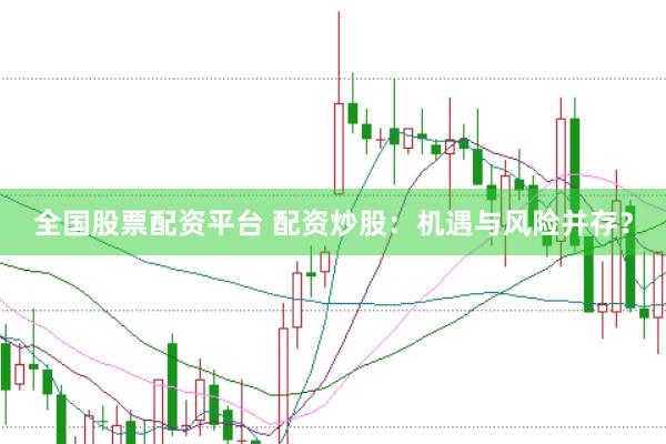 全国股票配资平台 配资炒股：机遇与风险并存？