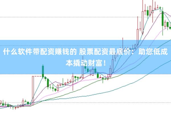 什么软件带配资赚钱的 股票配资最底价：助您低成本撬动财富！