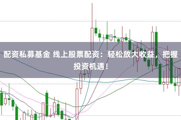 配资私募基金 线上股票配资：轻松放大收益，把握投资机遇！