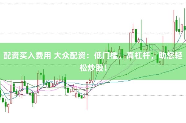 配资买入费用 大众配资：低门槛，高杠杆，助您轻松炒股！