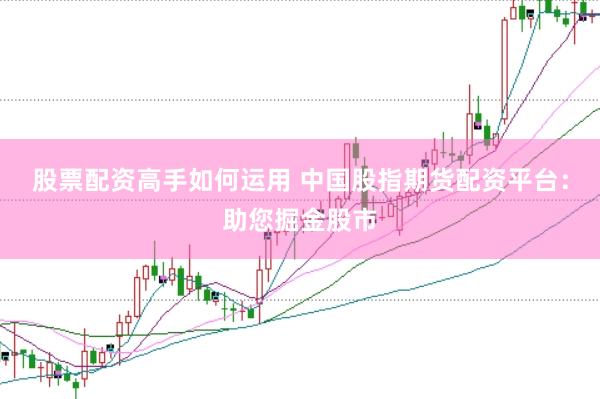 股票配资高手如何运用 中国股指期货配资平台：助您掘金股市