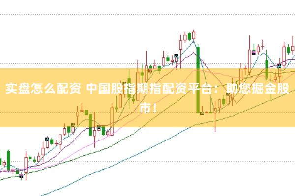 实盘怎么配资 中国股指期指配资平台：助您掘金股市！