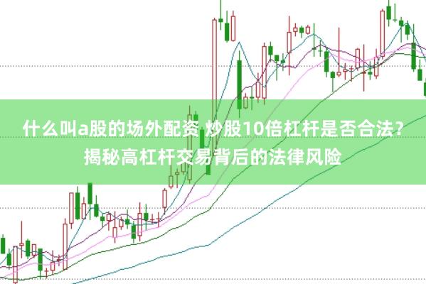 什么叫a股的场外配资 炒股10倍杠杆是否合法？揭秘高杠杆交易背后的法律风险