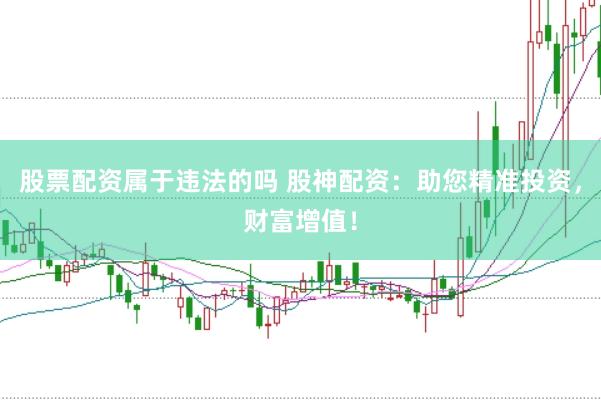 股票配资属于违法的吗 股神配资：助您精准投资，财富增值！