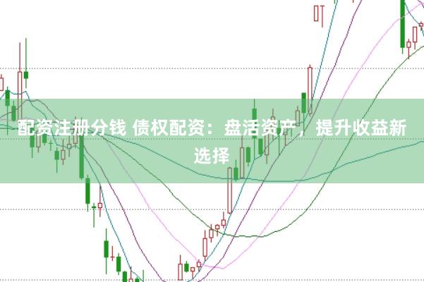 配资注册分钱 债权配资：盘活资产，提升收益新选择
