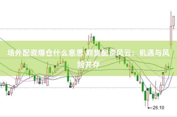 场外配资爆仓什么意思 期货配资风云：机遇与风险并存