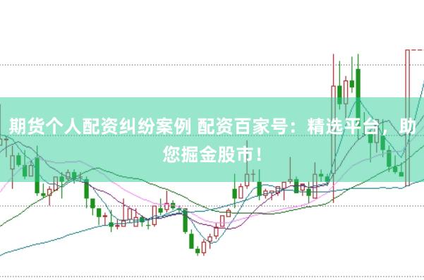 期货个人配资纠纷案例 配资百家号：精选平台，助您掘金股市！
