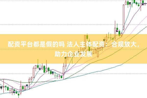 配资平台都是假的吗 法人主体配资：合规放大，助力企业发展