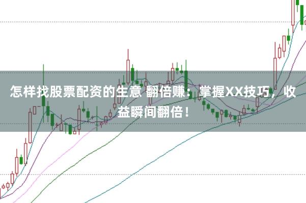 怎样找股票配资的生意 翻倍赚：掌握XX技巧，收益瞬间翻倍！