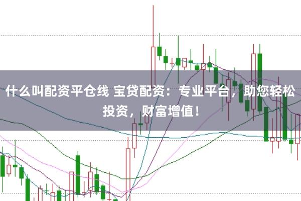 什么叫配资平仓线 宝贷配资：专业平台，助您轻松投资，财富增值！