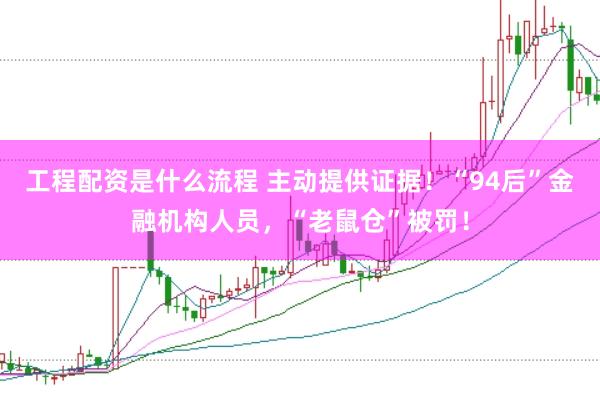 工程配资是什么流程 主动提供证据！“94后”金融机构人员，“老鼠仓”被罚！