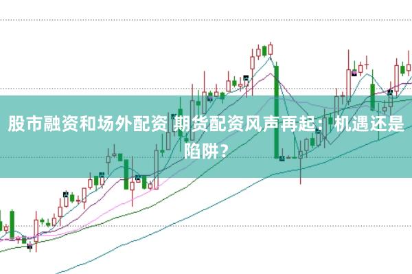股市融资和场外配资 期货配资风声再起：机遇还是陷阱？