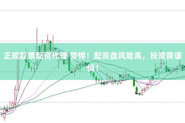 正规股票配资代理 警惕！配资盘风险高，投资需谨慎！