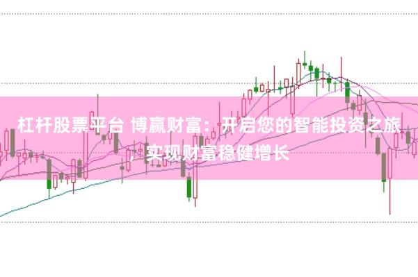 杠杆股票平台 博赢财富：开启您的智能投资之旅，实现财富稳健增长
