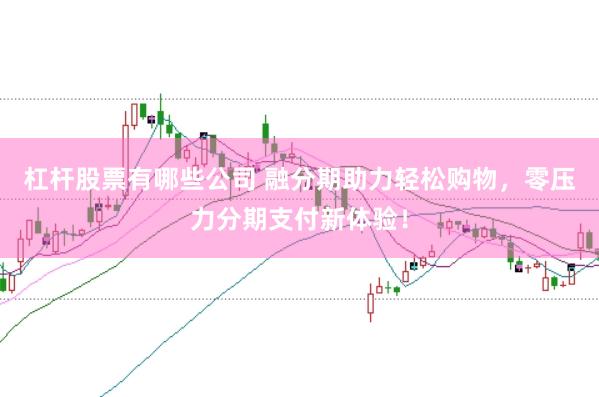 杠杆股票有哪些公司 融分期助力轻松购物，零压力分期支付新体验！
