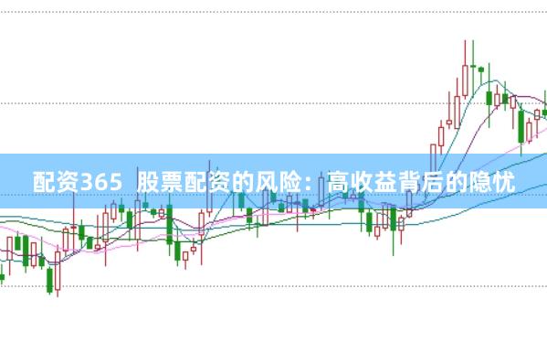 配资365  股票配资的风险：高收益背后的隐忧