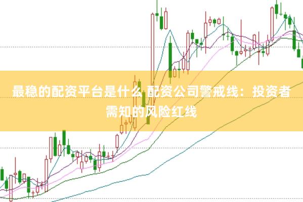 最稳的配资平台是什么 配资公司警戒线：投资者需知的风险红线