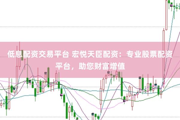 低息配资交易平台 宏悦天臣配资：专业股票配资平台，助您财富增值