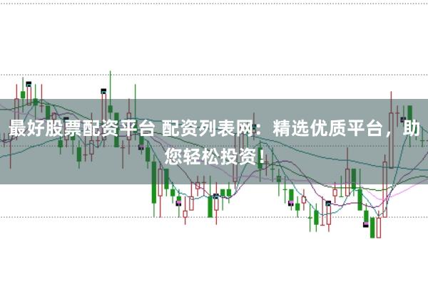 最好股票配资平台 配资列表网：精选优质平台，助您轻松投资！