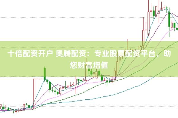 十倍配资开户 奥腾配资：专业股票配资平台，助您财富增值