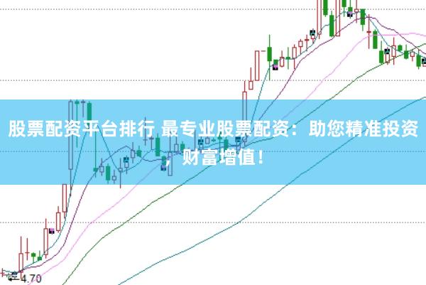 股票配资平台排行 最专业股票配资：助您精准投资，财富增值！