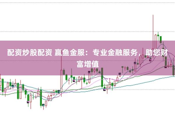 配资炒股配资 赢鱼金服：专业金融服务，助您财富增值