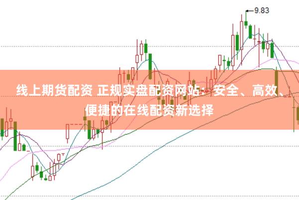 线上期货配资 正规实盘配资网站：安全、高效、便捷的在线配资新选择
